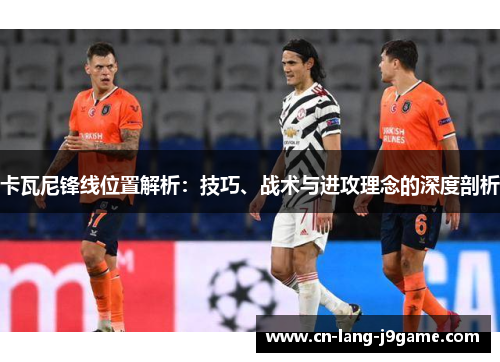 卡瓦尼锋线位置解析：技巧、战术与进攻理念的深度剖析