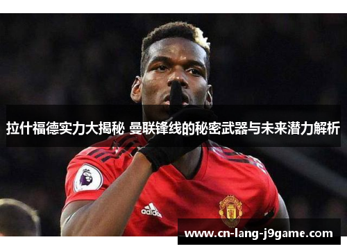 拉什福德实力大揭秘 曼联锋线的秘密武器与未来潜力解析