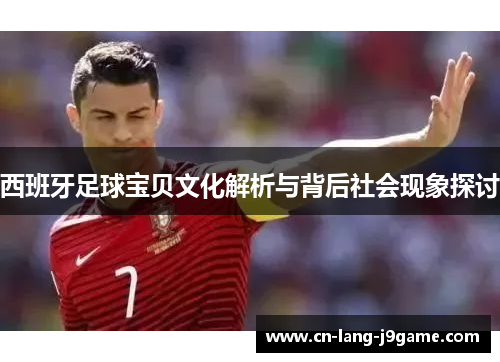 西班牙足球宝贝文化解析与背后社会现象探讨