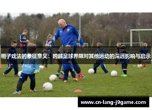 帽子戏法的象征意义：跨越足球界限对其他运动的深远影响与启示