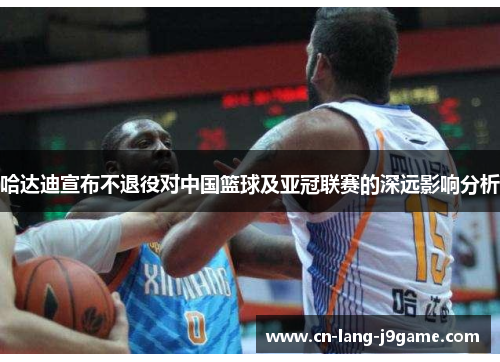 哈达迪宣布不退役对中国篮球及亚冠联赛的深远影响分析