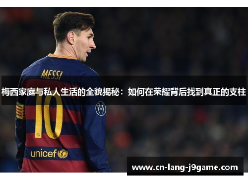 梅西家庭与私人生活的全貌揭秘：如何在荣耀背后找到真正的支柱