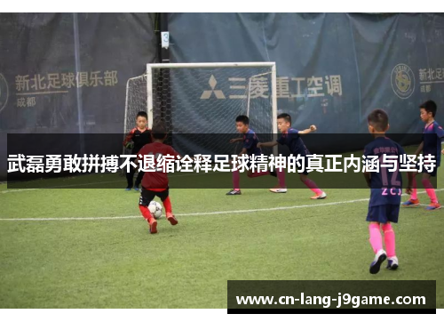 武磊勇敢拼搏不退缩诠释足球精神的真正内涵与坚持