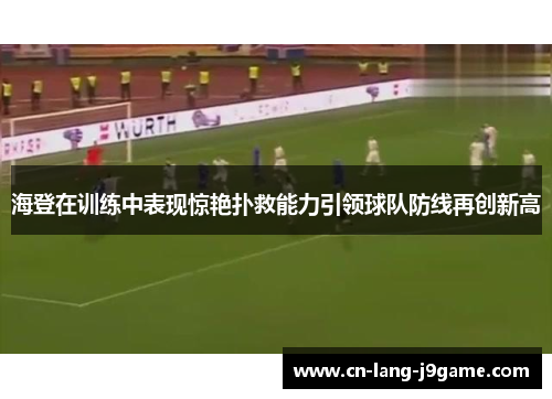 海登在训练中表现惊艳扑救能力引领球队防线再创新高