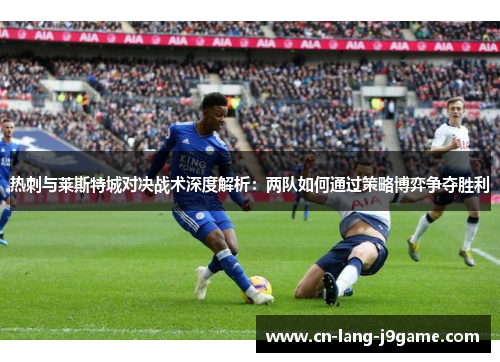 热刺与莱斯特城对决战术深度解析：两队如何通过策略博弈争夺胜利