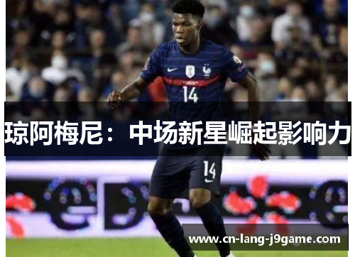 琼阿梅尼：中场新星崛起影响力