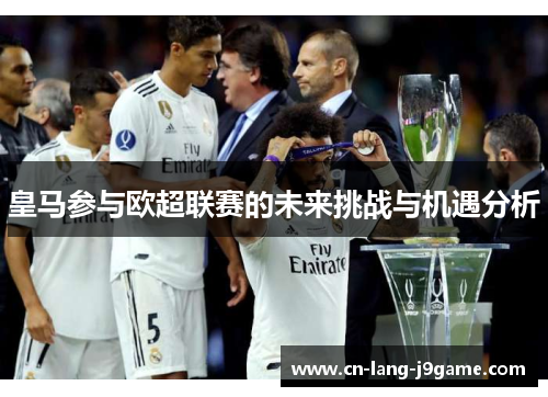 皇马参与欧超联赛的未来挑战与机遇分析
