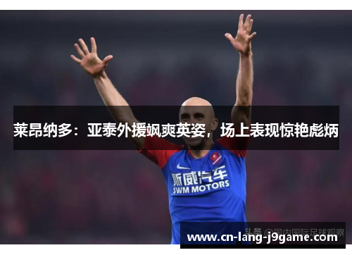 莱昂纳多：亚泰外援飒爽英姿，场上表现惊艳彪炳