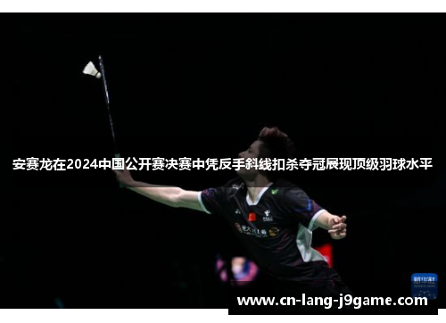 安赛龙在2024中国公开赛决赛中凭反手斜线扣杀夺冠展现顶级羽球水平