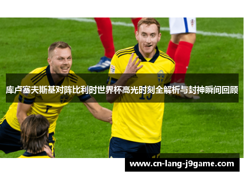 库卢塞夫斯基对阵比利时世界杯高光时刻全解析与封神瞬间回顾