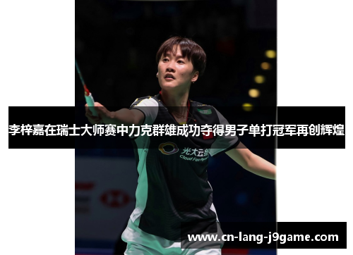 李梓嘉在瑞士大师赛中力克群雄成功夺得男子单打冠军再创辉煌