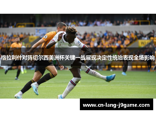 格拉利什对阵切尔西美洲杯关键一战展现决定性统治表现全场影响