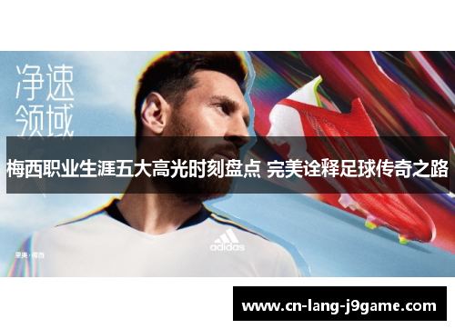 梅西职业生涯五大高光时刻盘点 完美诠释足球传奇之路