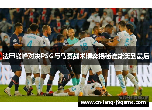 法甲巅峰对决PSG与马赛战术博弈揭秘谁能笑到最后