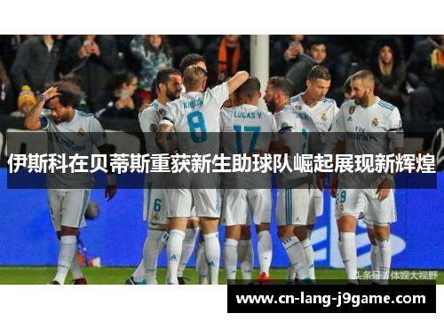 伊斯科在贝蒂斯重获新生助球队崛起展现新辉煌