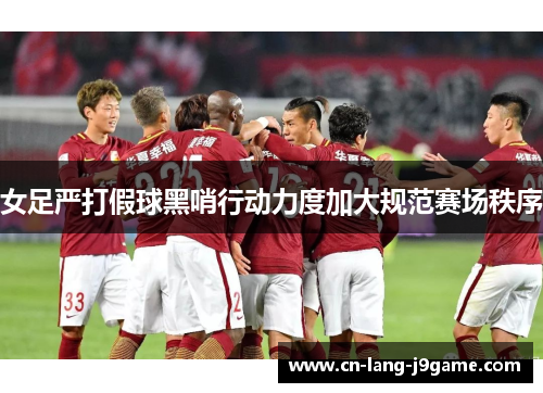 女足严打假球黑哨行动力度加大规范赛场秩序