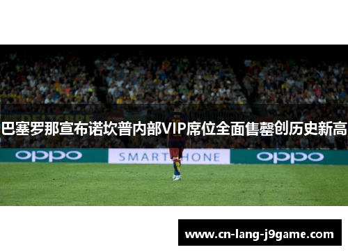 巴塞罗那宣布诺坎普内部VIP席位全面售罄创历史新高