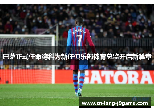 巴萨正式任命德科为新任俱乐部体育总监开启新篇章