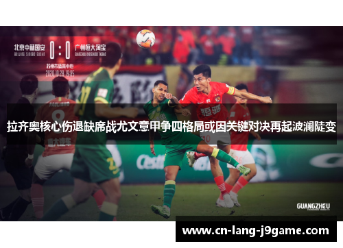 拉齐奥核心伤退缺席战尤文意甲争四格局或因关键对决再起波澜陡变