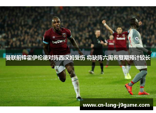 曼联前锋霍伊伦德对阵西汉姆受伤 将缺阵六周恢复期预计较长