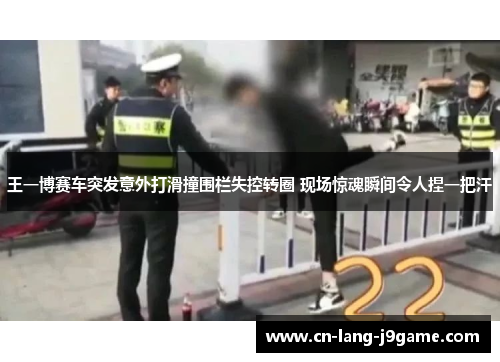 王一博赛车突发意外打滑撞围栏失控转圈 现场惊魂瞬间令人捏一把汗