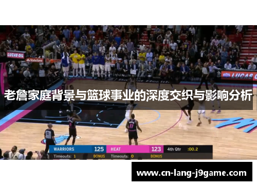 老詹家庭背景与篮球事业的深度交织与影响分析